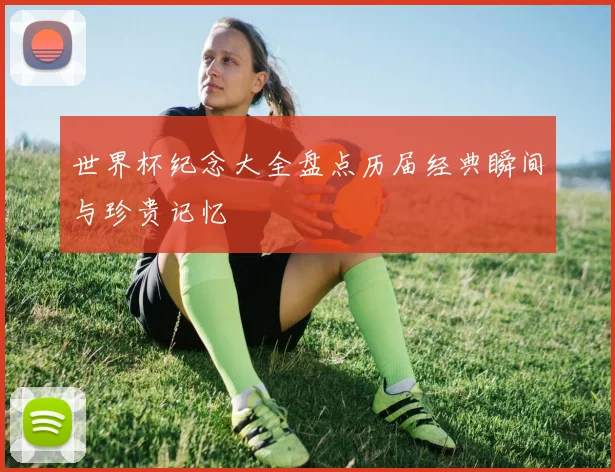 世界杯纪念大全盘点历届经典瞬间与珍贵记忆