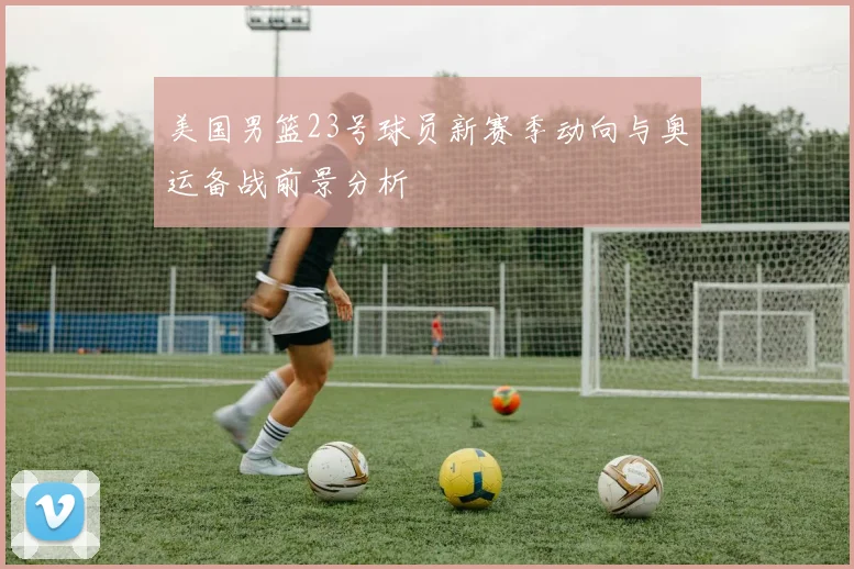 美国男篮23号球员新赛季动向与奥运备战前景分析
