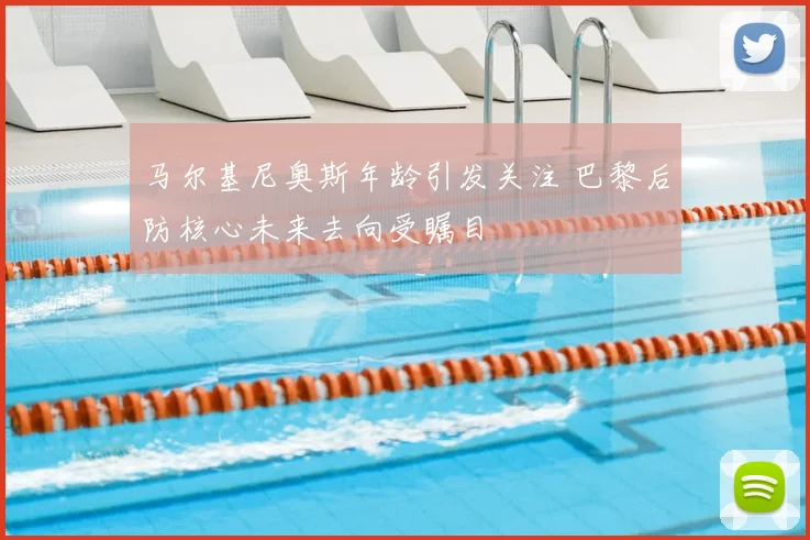 马尔基尼奥斯年龄引发关注 巴黎后防核心未来去向受瞩目